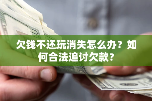 北京欠钱不还玩消失怎么办？如何合法追讨欠款？