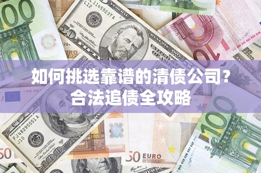 北京如何挑选靠谱的清债公司？合法追债全攻略