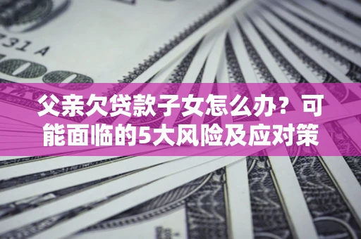 北京父亲欠贷款子女怎么办?可能面临的5大风险及应对策略 北京父亲欠贷款子女怎么办?可能面临的5大风险及应对策略