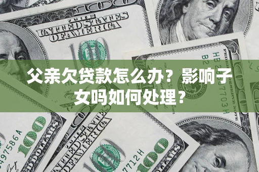 北京父亲欠贷款怎么办？影响子女吗如何处理？