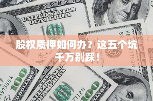 北京股权质押如何办？这五个坑千万别踩！