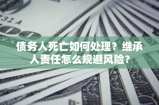 北京债务人死亡如何处理?继承人责任怎么规避风险? 北京债务人死亡如何处理?继承人责任怎么规避风险?