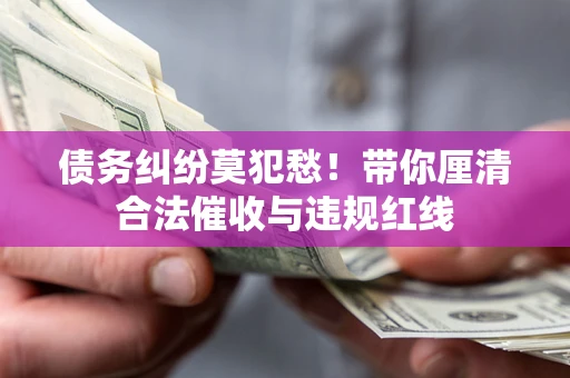 北京债务纠纷莫犯愁！带你厘清合法催收与违规红线