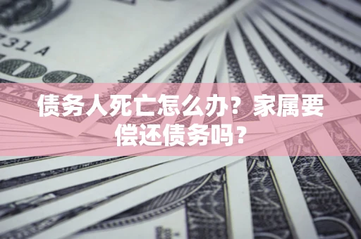 北京债务人死亡怎么办？家属要偿还债务吗？