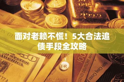 北京面对老赖不慌！5大合法追债手段全攻略