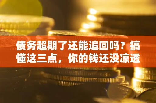 北京债务超期了还能追回吗？搞懂这三点，你的钱还没凉透
