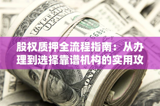 北京股权质押全流程指南：从办理到选择靠谱机构的实用攻略