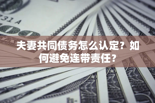 北京夫妻共同债务怎么认定？如何避免连带责任？