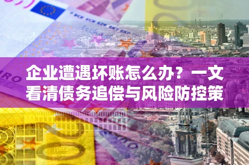 北京企业遭遇坏账怎么办？一文看清债务追偿与风险防控策略