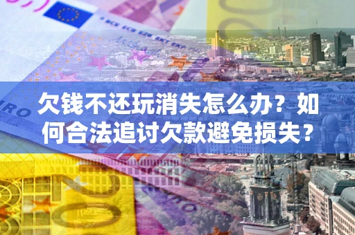 北京欠钱不还玩消失怎么办？如何合法追讨欠款避免损失？