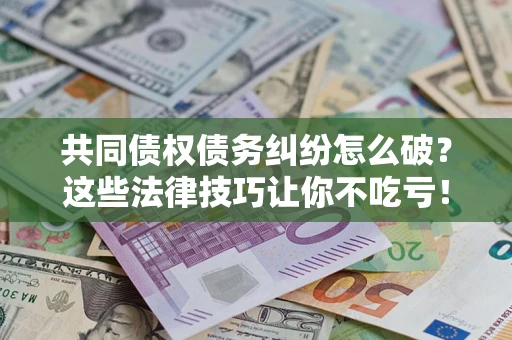 北京共同债权债务纠纷怎么破？这些法律技巧让你不吃亏！