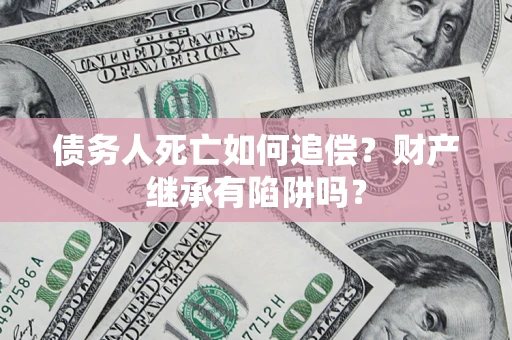 北京债务人死亡如何追偿？财产继承有陷阱吗？