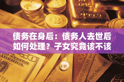 北京债务在身后：债务人去世后如何处理？子女究竟该不该还钱？