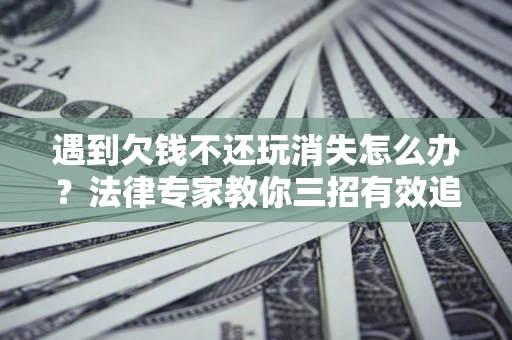 北京遇到欠钱不还玩消失怎么办？法律专家教你三招有效追债！