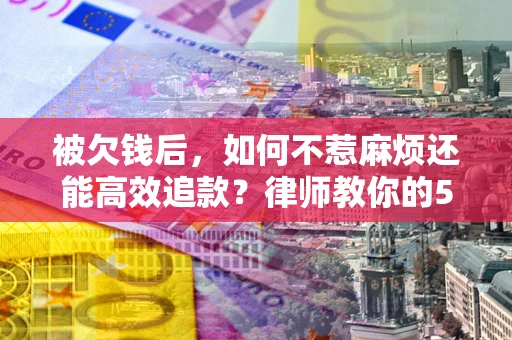 北京被欠钱后，如何不惹麻烦还能高效追款？律师教你的5步合法讨债法