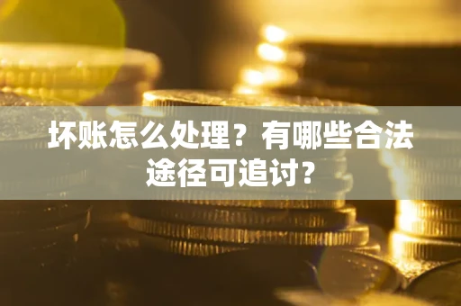 北京坏账怎么处理？有哪些合法途径可追讨？