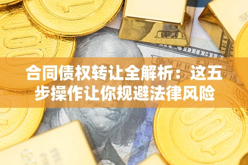 北京合同债权转让全解析：这五步操作让你规避法律风险