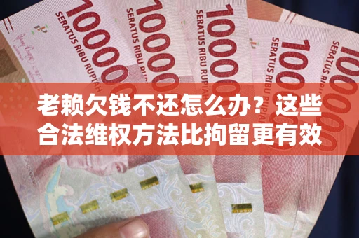 北京老赖欠钱不还怎么办？这些合法维权方法比拘留更有效