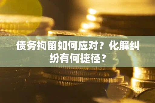 北京债务拘留如何应对？化解纠纷有何捷径？