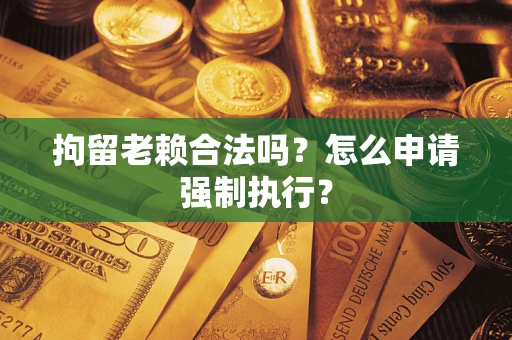 北京拘留老赖合法吗？怎么申请强制执行？