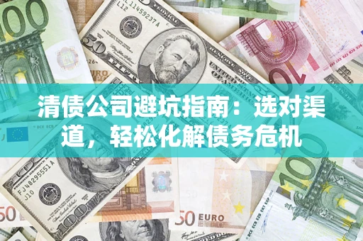 北京清债公司避坑指南：选对渠道，轻松化解债务危机