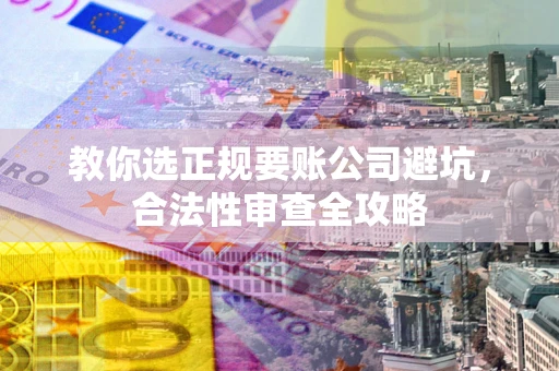北京教你选正规要账公司避坑，合法性审查全攻略