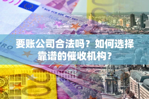 北京要账公司合法吗？如何选择靠谱的催收机构？