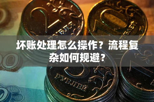 北京坏账处理怎么操作？流程复杂如何规避？