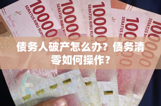 北京债务人破产怎么办？债务清零如何操作？