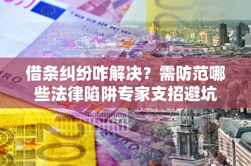 北京借条纠纷咋解决？需防范哪些法律陷阱专家支招避坑