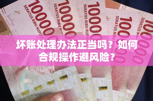 北京坏账处理办法正当吗？如何合规操作避风险？