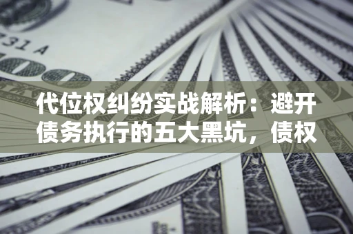 北京代位权纠纷实战解析：避开债务执行的五大黑坑，债权人必看指南