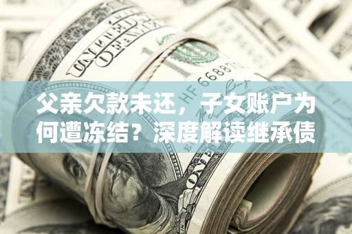 北京父亲欠款未还，子女账户为何遭冻结？深度解读继承债务迷局