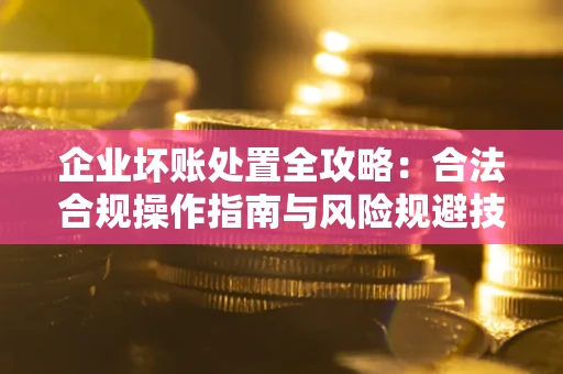 北京企业坏账处置全攻略：合法合规操作指南与风险规避技巧解析