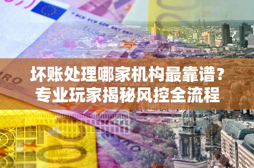 北京坏账处理哪家机构最靠谱？专业玩家揭秘风控全流程