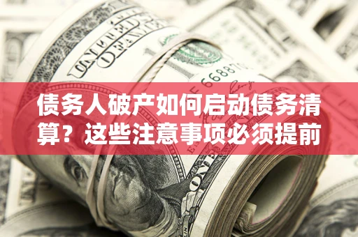 北京债务人破产如何启动债务清算？这些注意事项必须提前知道