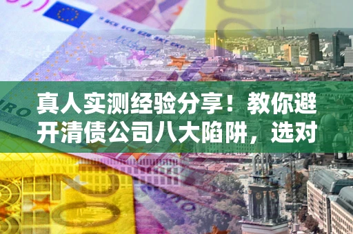 北京真人实测经验分享！教你避开清债公司八大陷阱，选对机构少走十年弯路