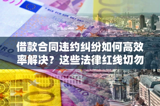 北京借款合同违约纠纷如何高效率解决？这些法律红线切勿触碰