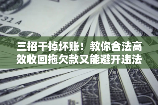 北京三招干掉坏账！教你合法高效收回拖欠款又能避开违法雷区