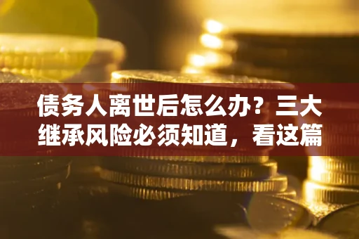北京债务人离世后怎么办？三大继承风险必须知道，看这篇就够了