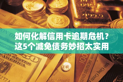 北京如何化解信用卡逾期危机？这5个减免债务妙招太实用