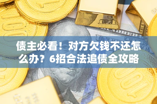北京债主必看！对方欠钱不还怎么办？6招合法追债全攻略