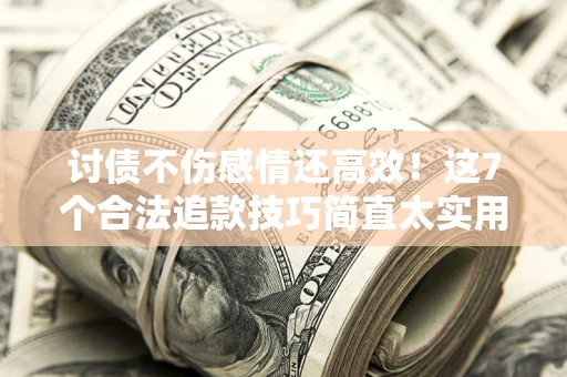 北京讨债不伤感情还高效！这7个合法追款技巧简直太实用
