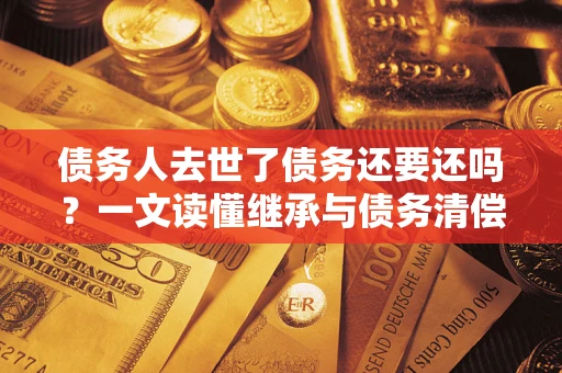 北京债务人去世了债务还要还吗？一文读懂继承与债务清偿