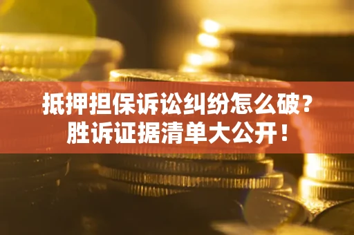 北京抵押担保诉讼纠纷怎么破？胜诉证据清单大公开！