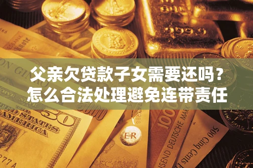 北京父亲欠贷款子女需要还吗？怎么合法处理避免连带责任？