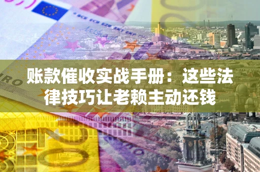 北京账款催收实战手册：这些法律技巧让老赖主动还钱