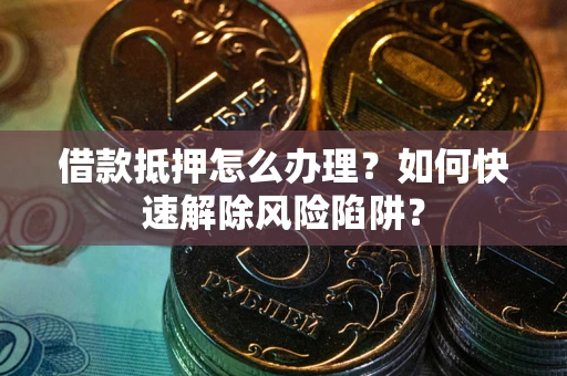 北京借款抵押怎么办理？如何快速解除风险陷阱？