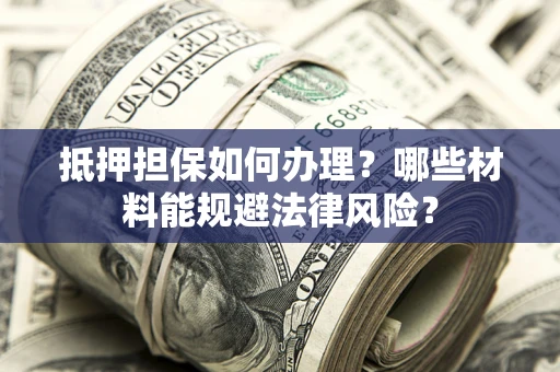 北京抵押担保如何办理？哪些材料能规避法律风险？