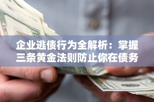 北京企业逃债行为全解析：掌握三条黄金法则防止你在债务乱局中“踩雷”